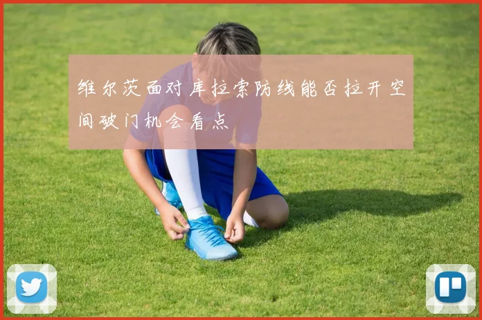 维尔茨面对库拉索防线能否拉开空间破门机会看点