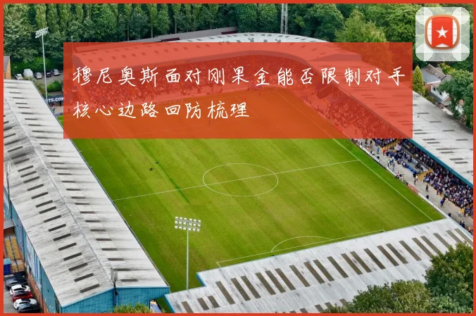 穆尼奥斯面对刚果金能否限制对手核心边路回防梳理