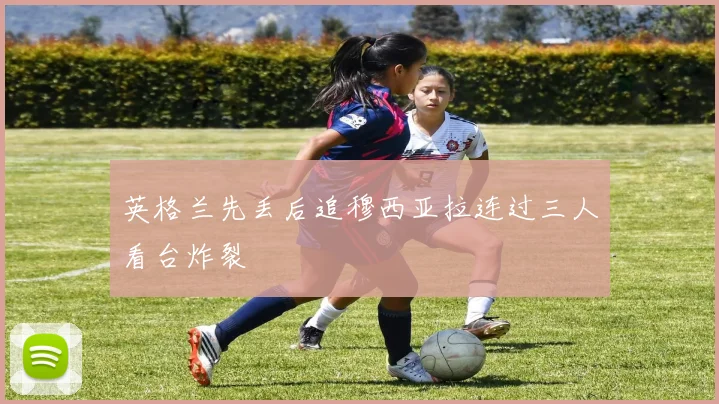 英格兰先丢后追穆西亚拉连过三人看台炸裂