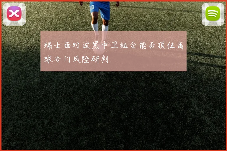 瑞士面对波黑中卫组合能否顶住高球冷门风险研判