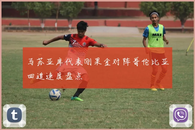 马苏亚库代表刚果金对阵哥伦比亚回追速度盘点