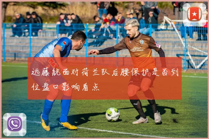 远藤航面对荷兰队后腰保护是否到位盘口影响看点