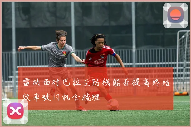 雷纳面对巴拉圭防线能否提高终结效率破门机会梳理