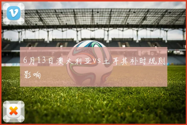 6月13日澳大利亚vs土耳其补时规则影响