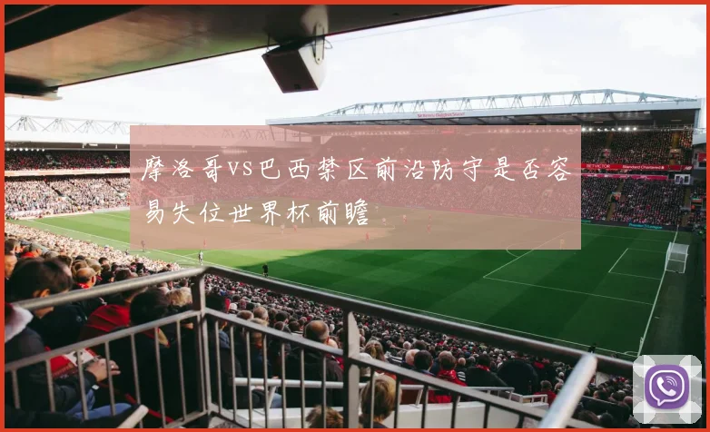 摩洛哥vs巴西禁区前沿防守是否容易失位世界杯前瞻