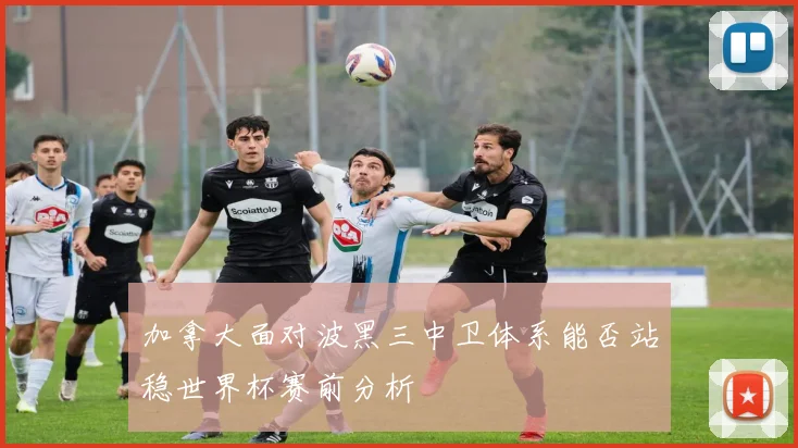加拿大面对波黑三中卫体系能否站稳世界杯赛前分析