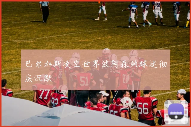 巴尔加斯凌空世界波阿森纳球迷彻底沉默