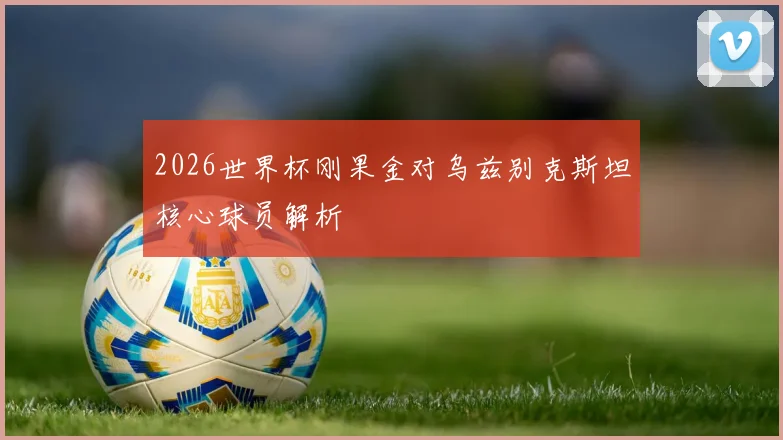 2026世界杯刚果金对乌兹别克斯坦核心球员解析