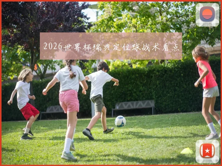 2026世界杯瑞典定位球战术看点