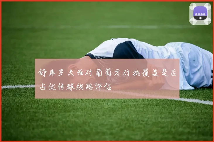 舒库罗夫面对葡萄牙对抗覆盖是否占优传球线路评估