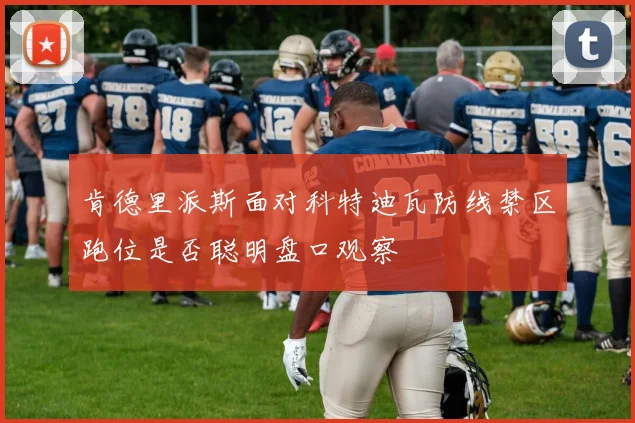 肯德里派斯面对科特迪瓦防线禁区跑位是否聪明盘口观察