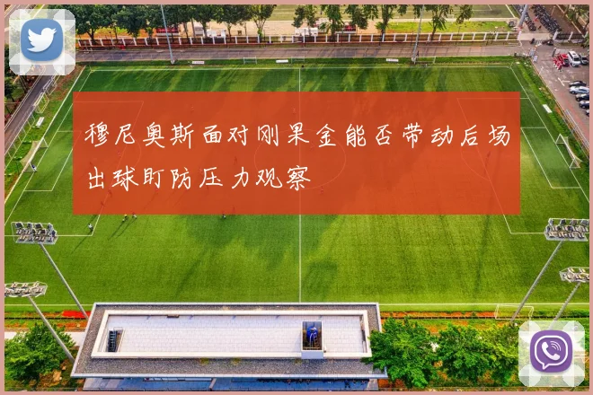 穆尼奥斯面对刚果金能否带动后场出球盯防压力观察