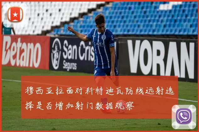 穆西亚拉面对科特迪瓦防线远射选择是否增加射门数据观察