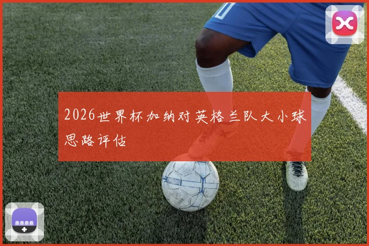2026世界杯加纳对英格兰队大小球思路评估