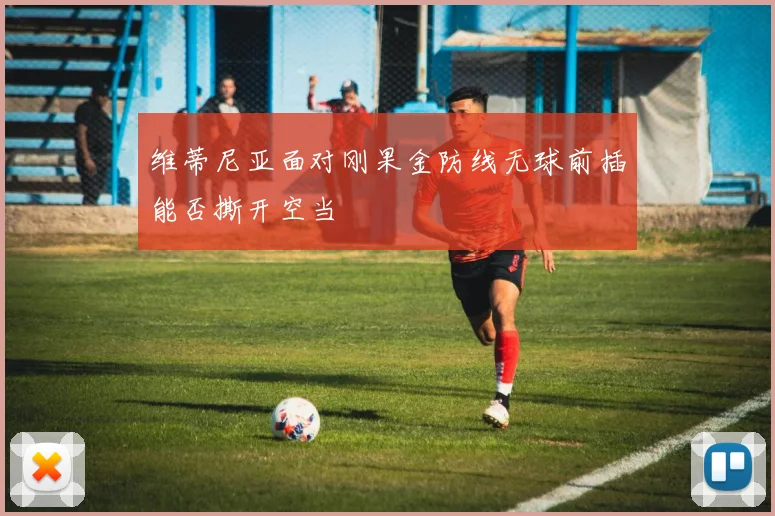 维蒂尼亚面对刚果金防线无球前插能否撕开空当