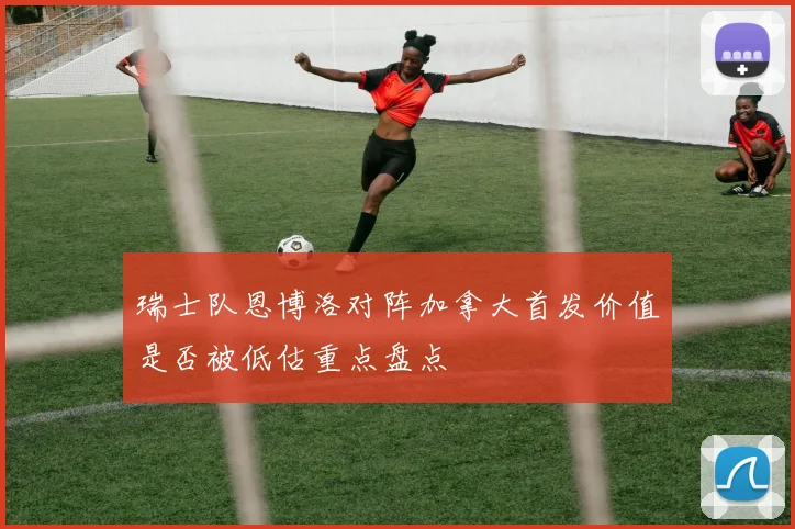 瑞士队恩博洛对阵加拿大首发价值是否被低估重点盘点