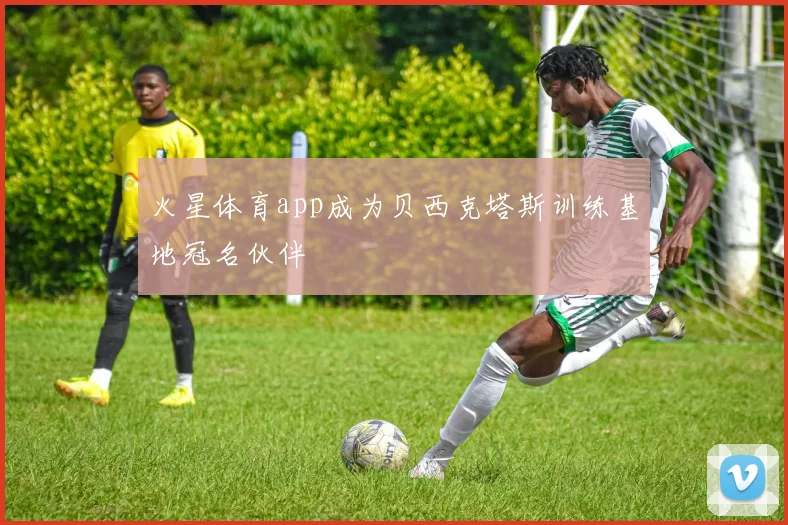 火星体育app成为贝西克塔斯训练基地冠名伙伴