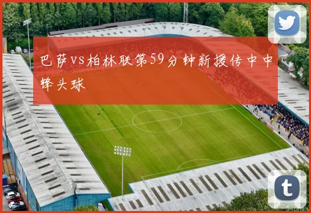 巴萨vs柏林联第59分钟新援传中中锋头球