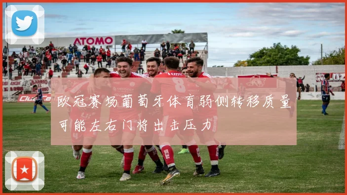 欧冠赛场葡萄牙体育弱侧转移质量可能左右门将出击压力