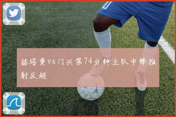 赫塔费vs门兴第74分钟主队中锋推射反超