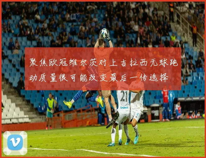 聚焦欧冠维尔茨对上吉拉西无球跑动质量很可能改变最后一传选择