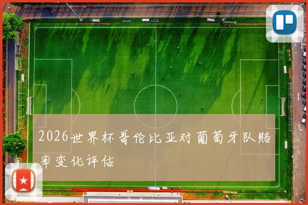 2026世界杯哥伦比亚对葡萄牙队赔率变化评估
