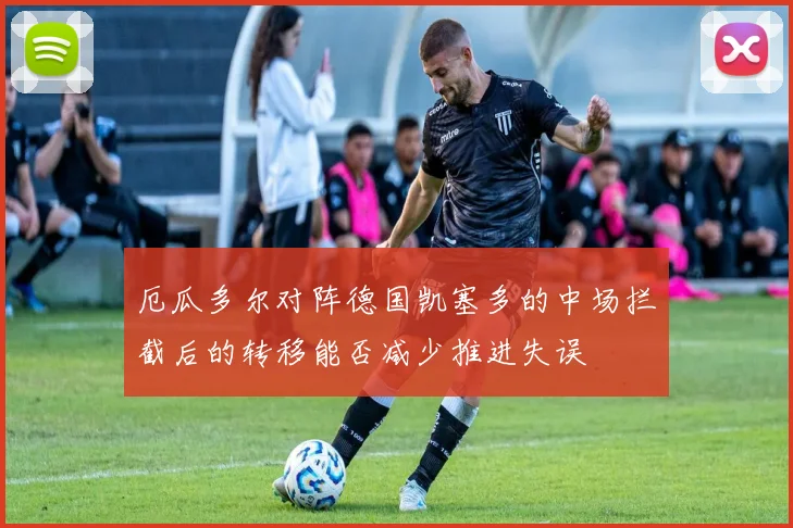 厄瓜多尔对阵德国凯塞多的中场拦截后的转移能否减少推进失误