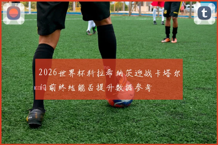 2026世界杯科拉希纳茨迎战卡塔尔门前终结能否提升数据参考