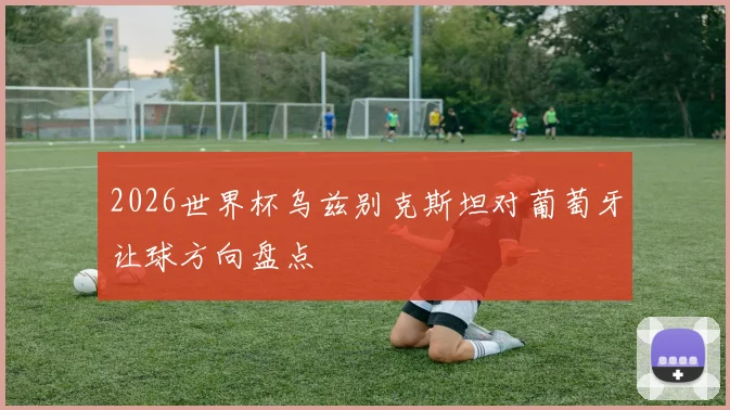 2026世界杯乌兹别克斯坦对葡萄牙让球方向盘点