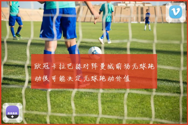 欧冠卡拉巴赫对阵曼城前场无球跑动很可能决定无球跑动价值