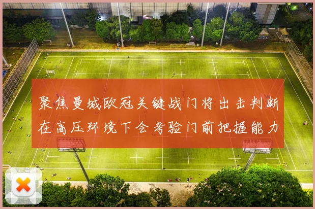 聚焦曼城欧冠关键战门将出击判断在高压环境下会考验门前把握能力