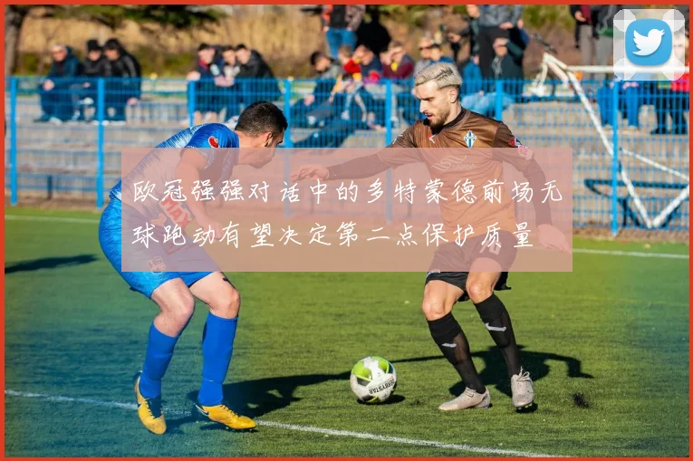 欧冠强强对话中的多特蒙德前场无球跑动有望决定第二点保护质量