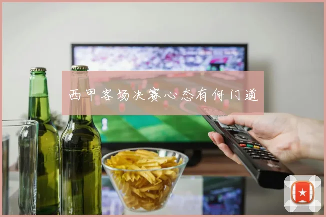 西甲客场决赛心态有何门道