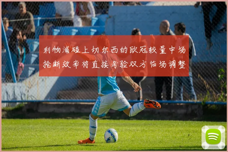 利物浦碰上切尔西的欧冠较量中场抢断效率将直接考验双方临场调整