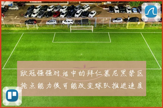 欧冠强强对话中的拜仁慕尼黑禁区抢点能力很可能改变球队推进速度