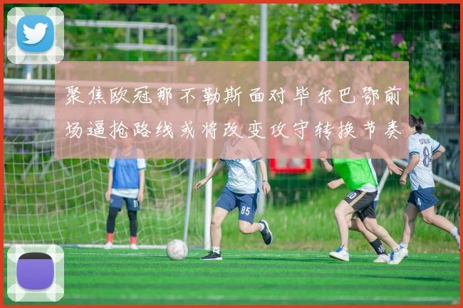 聚焦欧冠那不勒斯面对毕尔巴鄂前场逼抢路线或将改变攻守转换节奏