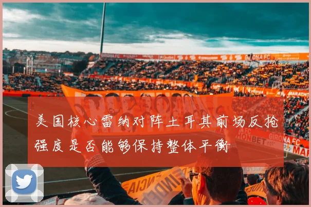美国核心雷纳对阵土耳其前场反抢强度是否能够保持整体平衡
