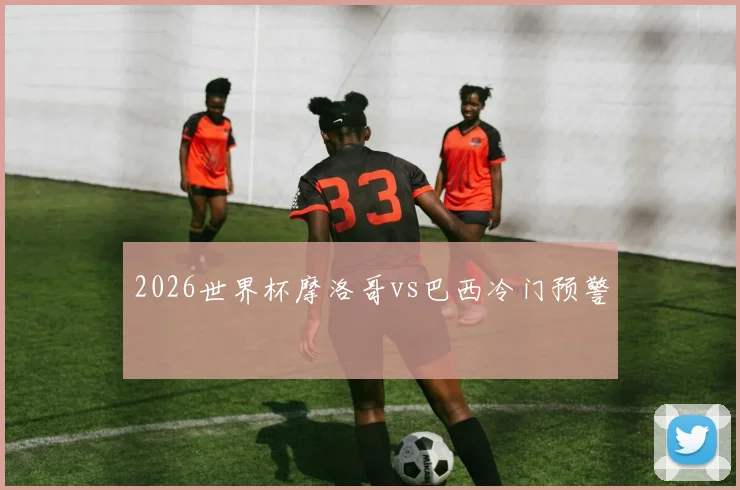 2026世界杯摩洛哥vs巴西冷门预警