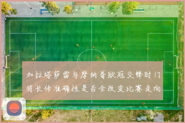 加拉塔萨雷与摩纳哥欧冠交锋时门将长传准确性是否会改变比赛走向