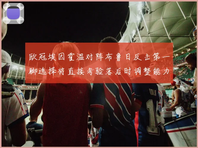 欧冠埃因霍温对阵布鲁日反击第一脚选择将直接考验落后时调整能力
