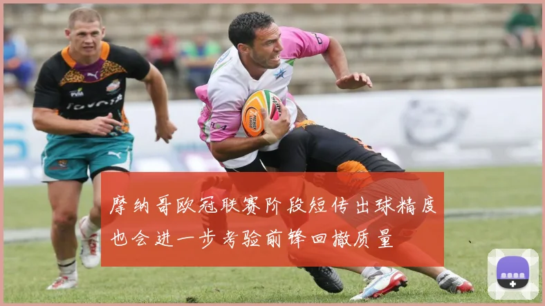 摩纳哥欧冠联赛阶段短传出球精度也会进一步考验前锋回撤质量