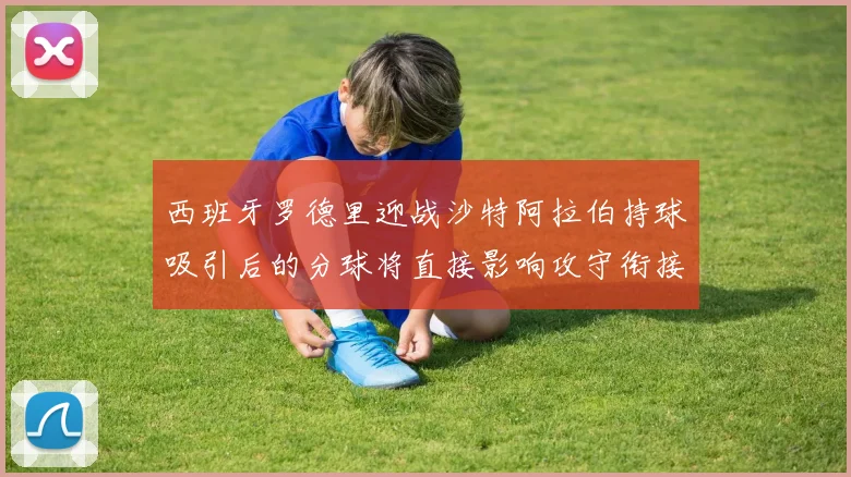西班牙罗德里迎战沙特阿拉伯持球吸引后的分球将直接影响攻守衔接