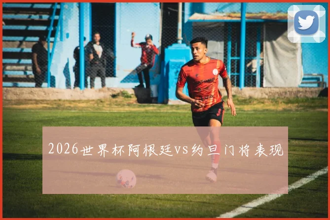 2026世界杯阿根廷vs约旦门将表现