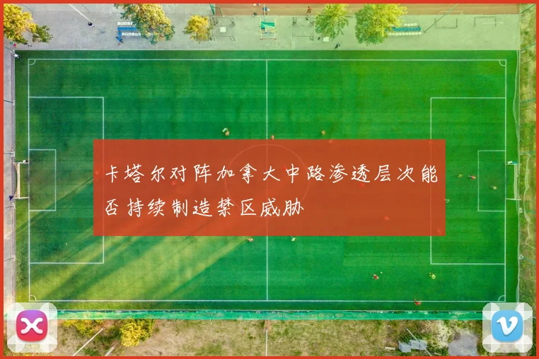 卡塔尔对阵加拿大中路渗透层次能否持续制造禁区威胁