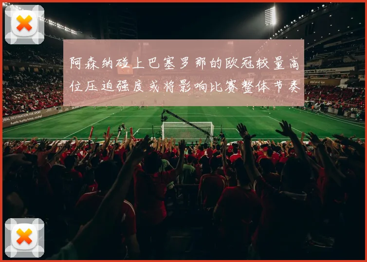 阿森纳碰上巴塞罗那的欧冠较量高位压迫强度或将影响比赛整体节奏
