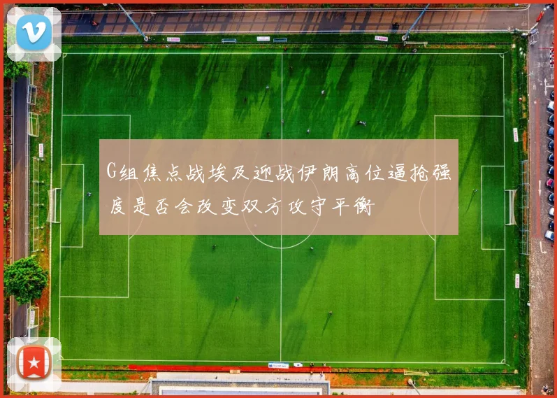 G组焦点战埃及迎战伊朗高位逼抢强度是否会改变双方攻守平衡