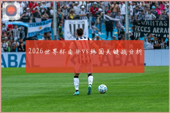 2026世界杯南非vs韩国关键战分析