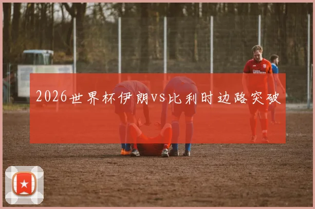 2026世界杯伊朗vs比利时边路突破