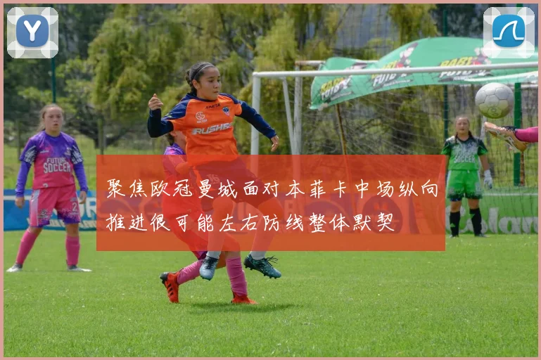 聚焦欧冠曼城面对本菲卡中场纵向推进很可能左右防线整体默契