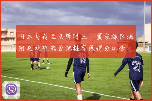 日本与荷兰交锋时三笘薰点球区域附近处理能否把握有限得分机会